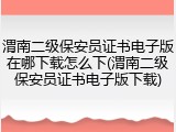 渭南二级保安员证书电子版在哪下载怎么下(渭南二级保安员证书电子版下载)