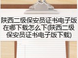 陕西二级保安员证书电子版在哪下载怎么下(陕西二级保安员证书电子版下载)