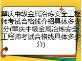 肇庆中级金属冶炼安全工程师考试合格线介绍具体多少分(肇庆中级金属冶炼安全工程师考试合格线具体多少分)