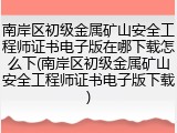 南岸区初级金属矿山安全工程师证书电子版在哪下载怎么下(南岸区初级金属矿山安全工程师证书电子版下载)
