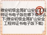 雅安初级金属矿山安全工程师证书电子版在哪下载怎么下(雅安初级金属矿山安全工程师证书电子版下载)