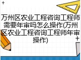 万州区农业工程咨询工程师需要年审吗怎么操作(万州区农业工程咨询工程师年审操作)