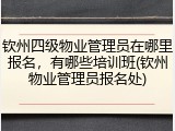 钦州四级物业管理员在哪里报名，有哪些培训班(钦州物业管理员报名处)