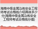 海南中级金属冶炼安全工程师考试合格线介绍具体多少分(海南中级金属冶炼安全工程师考试合格线分值)