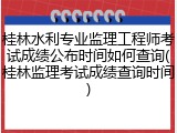 桂林水利专业监理工程师考试成绩公布时间如何查询(桂林监理考试成绩查询时间)