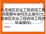 九龙坡区农业工程咨询工程师需要年审吗怎么操作(九龙坡区农业工程咨询工程师年审操作)