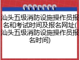 汕头五级消防设施操作员报名和考试时间及报名网址(汕头五级消防设施操作员报名时间)