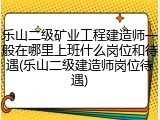 乐山二级矿业工程建造师一般在哪里上班什么岗位和待遇(乐山二级建造师岗位待遇)
