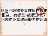 林芝四级物业管理员在哪里报名，有哪些培训班(林芝四级物业管理员报名培训班)