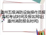 惠州五级消防设施操作员报名和考试时间及报名网址(惠州消防报名时间)