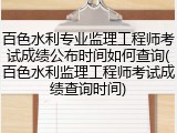 百色水利专业监理工程师考试成绩公布时间如何查询(百色水利监理工程师考试成绩查询时间)