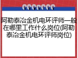 阿勒泰冶金机电环评师一般在哪里工作什么岗位(阿勒泰冶金机电环评师岗位)