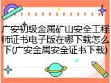 广安初级金属矿山安全工程师证书电子版在哪下载怎么下(广安金属安全证书下载)