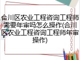 合川区农业工程咨询工程师需要年审吗怎么操作(合川区农业工程咨询工程师年审操作)