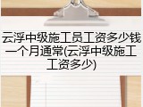 云浮中级施工员工资多少钱一个月通常(云浮中级施工工资多少)