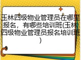 玉林四级物业管理员在哪里报名，有哪些培训班(玉林四级物业管理员报名培训班)