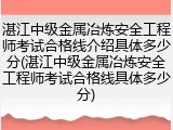 湛江中级金属冶炼安全工程师考试合格线介绍具体多少分(湛江中级金属冶炼安全工程师考试合格线具体多少分)