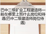 巴中二级矿业工程建造师一般在哪里上班什么岗位和待遇(巴中二级建造师岗位待遇)