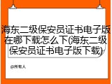 海东二级保安员证书电子版在哪下载怎么下(海东二级保安员证书电子版下载)