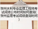 贺州水利专业监理工程师考试成绩公布时间如何查询(贺州监理考试成绩查询时间)