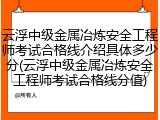 云浮中级金属冶炼安全工程师考试合格线介绍具体多少分(云浮中级金属冶炼安全工程师考试合格线分值)