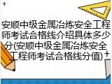 安顺中级金属冶炼安全工程师考试合格线介绍具体多少分(安顺中级金属冶炼安全工程师考试合格线分值)