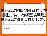 锡林郭勒四级物业管理员在哪里报名，有哪些培训班(锡林郭勒物业管理员报名处)
