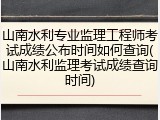 山南水利专业监理工程师考试成绩公布时间如何查询(山南水利监理考试成绩查询时间)