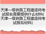 天津一级铁路工程建造师考试报名需要提供什么材料(天津一级铁路工程建造师考试报名材料)