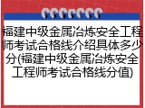 福建中级金属冶炼安全工程师考试合格线介绍具体多少分(福建中级金属冶炼安全工程师考试合格线分值)