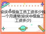 安庆中级施工员工资多少钱一个月通常(安庆中级施工工资多少)