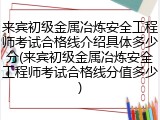 来宾初级金属冶炼安全工程师考试合格线介绍具体多少分(来宾初级金属冶炼安全工程师考试合格线分值多少)