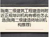 陇南二级建筑工程建造师附近正规培训机构有哪些怎么选(陇南二级建造师培训机构推荐)