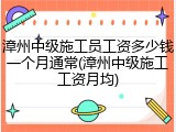 漳州中级施工员工资多少钱一个月通常(漳州中级施工工资月均)