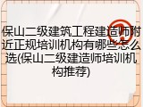 保山二级建筑工程建造师附近正规培训机构有哪些怎么选(保山二级建造师培训机构推荐)