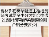 锡林郭勒桥梁隧道工程检测师考试要多少分才能合格通过(锡林郭勒桥梁隧道检测合格分要多少)