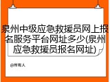 泉州中级应急救援员网上报名服务平台网址多少(泉州应急救援员报名网址)