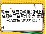 鹰潭中级应急救援员网上报名服务平台网址多少(鹰潭应急救援员报名网址)