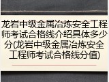 龙岩中级金属冶炼安全工程师考试合格线介绍具体多少分(龙岩中级金属冶炼安全工程师考试合格线分值)