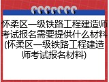 怀柔区一级铁路工程建造师考试报名需要提供什么材料(怀柔区一级铁路工程建造师考试报名材料)