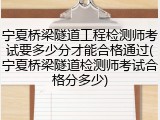宁夏桥梁隧道工程检测师考试要多少分才能合格通过(宁夏桥梁隧道检测师考试合格分多少)