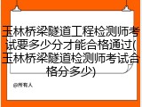 玉林桥梁隧道工程检测师考试要多少分才能合格通过(玉林桥梁隧道检测师考试合格分多少)