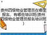 贵州四级物业管理员在哪里报名，有哪些培训班(贵州四级物业管理员报名培训班)