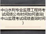 中山水利专业监理工程师考试成绩公布时间如何查询(中山监理考试成绩查询时间)