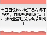 海口四级物业管理员在哪里报名，有哪些培训班(海口四级物业管理员报名培训班)