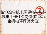 临沧冶金机电环评师一般在哪里工作什么岗位(临沧冶金机电环评师岗位)