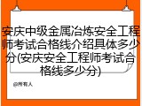 安庆中级金属冶炼安全工程师考试合格线介绍具体多少分(安庆安全工程师考试合格线多少分)