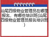 汕尾四级物业管理员在哪里报名，有哪些培训班(汕尾四级物业管理员报名培训班)