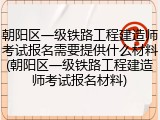 朝阳区一级铁路工程建造师考试报名需要提供什么材料(朝阳区一级铁路工程建造师考试报名材料)