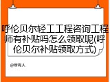 呼伦贝尔轻工工程咨询工程师有补贴吗怎么领取呢(呼伦贝尔补贴领取方式)